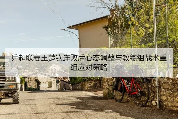 乒超联赛王楚钦连败后心态调整与教练组战术重组应对策略