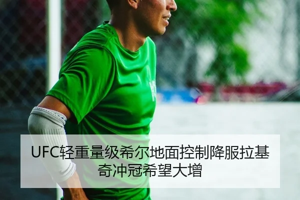 UFC轻重量级希尔地面控制降服拉基奇冲冠希望大增
